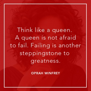 Think like a queen. A queen is not afraid to fail. Failing is another steppingstone to greatness. Oprah Winfrey