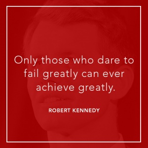 Only those who dare to fail greatly can ever achieve greatly. Robert Kennedy